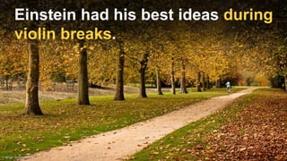 Einstein had his best ideas during
violin breaks.
 