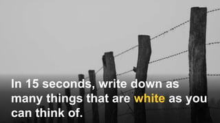 In 15 seconds, write down as
many things that are white as you
can think of.
 