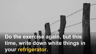 Do the exercise again, but this
time, write down white things in
your refrigerator.
 