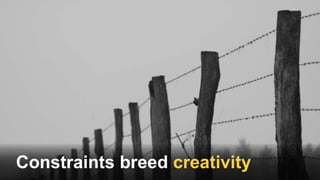 Constraints breed creativity
 