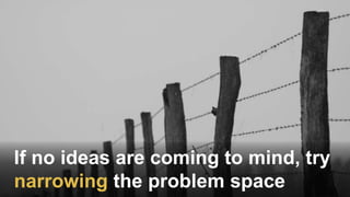 If no ideas are coming to mind, try
narrowing the problem space
 