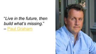 “Live in the future, then
build what’s missing.”
– Paul Graham
 