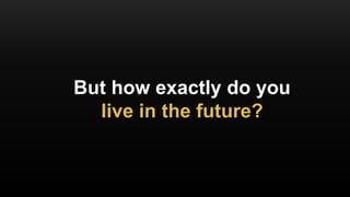 But how exactly do you
live in the future?
 