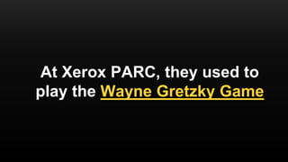 At Xerox PARC, they used to
play the Wayne Gretzky Game
 