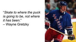 “Skate to where the puck
is going to be, not where
it has been.”
– Wayne Gretzky
 