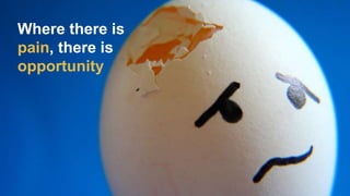 Where there is
pain, there is
opportunity
 