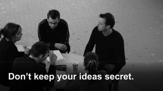 Don’t keep your ideas secret.
 
