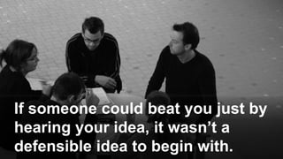 If someone could beat you just by
hearing your idea, it wasn’t a
defensible idea to begin with.
 