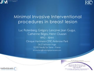 !
Minimal Invasive Interventional
procedures in breast lesion
Luc Rotenberg, Grégory Lenczner, Jean Guigui,
Catherine Bèges, Henri Ouazan	

RPO – ISHH	

Clinique Hartmann-CMC Ambroise Paré	

26-27 bdVictor Hugo	

92200 Neuilly Sur Seine - France	

dr.rotenberg@radiologieparisouest.com	

 