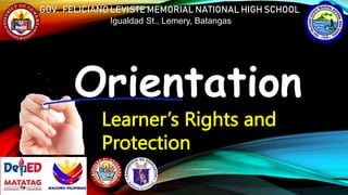 GOV. FELICIANO LEVISTE MEMORIAL NATIONAL HIGH SCHOOL
Igualdad St., Lemery, Batangas
Learner’s Rights and
Protection
Orientation
 