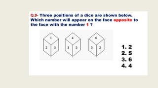 Q.9- Three positions of a dice are shown below.
Which number will appear on the face opposite to
the face with the number 1 ?
1. 2
2. 5
3. 6
4. 4
 