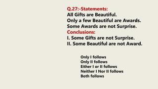 Q.27:-Statements:
All Gifts are Beautiful.
Only a few Beautiful are Awards.
Some Awards are not Surprise.
Conclusions:
I. Some Gifts are not Surprise.
II. Some Beautiful are not Award.
Only I follows
Only II follows
Either I or II follows
Neither I Nor II follows
Both follows
 