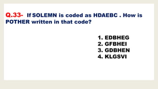 Q.33- If SOLEMN is coded as HDAEBC . How is
POTHER written in that code?
1. EDBHEG
2. GFBHEI
3. GDBHEN
4. KLGSVI
 