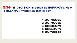 Q.34- If DECISION is coded as EGFMXOVV. How
is RELATION written in that code?
1. XUPVSGOE
2. XUPVGOSE
3. SGOXEUPV
4. SGOEXUPV
5. XUPVEOGS
 
