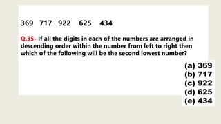 369 717 922 625 434
Q.35- If all the digits in each of the numbers are arranged in
descending order within the number from left to right then
which of the following will be the second lowest number?
(a) 369
(b) 717
(c) 922
(d) 625
(e) 434
 