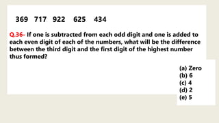 369 717 922 625 434
Q.36- If one is subtracted from each odd digit and one is added to
each even digit of each of the numbers, what will be the difference
between the third digit and the first digit of the highest number
thus formed?
(a) Zero
(b) 6
(c) 4
(d) 2
(e) 5
 