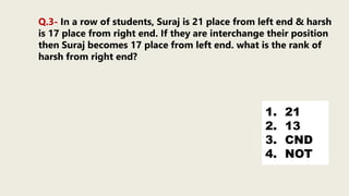 Q.3- In a row of students, Suraj is 21 place from left end & harsh
is 17 place from right end. If they are interchange their position
then Suraj becomes 17 place from left end. what is the rank of
harsh from right end?
1. 21
2. 13
3. CND
4. NOT
 