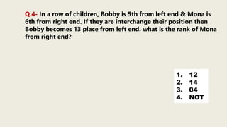 Q.4- In a row of children, Bobby is 5th from left end & Mona is
6th from right end. If they are interchange their position then
Bobby becomes 13 place from left end. what is the rank of Mona
from right end?
1. 12
2. 14
3. 04
4. NOT
 