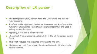 Description of LR parser :
 The term parser LR(k) parser, here the L refers to the left-to-
right scanning,
 R refers to...