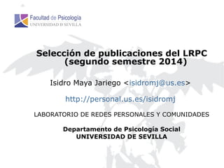 Selección de publicaciones del LRPC
(segundo semestre 2014)
Isidro Maya Jariego <isidromj@us.es>
http://personal.us.es/isidromj
LABORATORIO DE REDES PERSONALES Y COMUNIDADES
Departamento de Psicología Social
UNIVERSIDAD DE SEVILLA
 