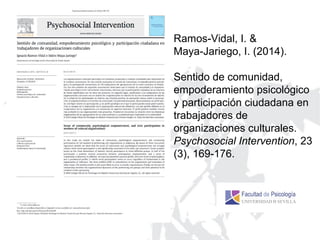 Ramos-Vidal, I. &
Maya-Jariego, I. (2014).
Sentido de comunidad,
empoderamiento psicológico
y participación ciudadana en
trabajadores de
organizaciones culturales.
Psychosocial Intervention, 23
(3), 169-176.
 