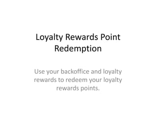 Loyalty Rewards Point
Redemption
Use your backoffice and loyalty
rewards to redeem your loyalty
rewards points.
 