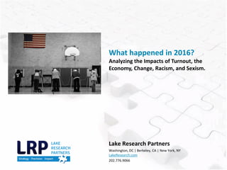 Lake Research Partners
Washington, DC | Berkeley, CA | New York, NY
LakeResearch.com
202.776.9066
What happened in 2016?
Analyzing the Impacts of Turnout, the
Economy, Change, Racism, and Sexism.
 