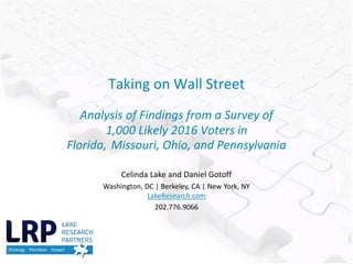 Taking on Wall Street
Analysis of Findings from a Survey of
1,000 Likely 2016 Voters in
Florida, Missouri, Ohio, and Pennsylvania
Celinda Lake and Daniel Gotoff
Washington, DC | Berkeley, CA | New York, NY
LakeResearch.com
202.776.9066
 