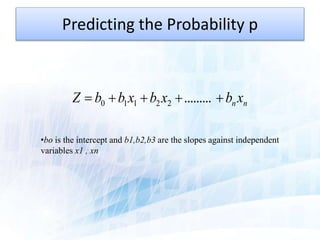 Predicting the Probability p
nn xbxbxbbZ  .........22110
•bo is the intercept and b1,b2,b3 are the slopes against independent
variables x1 , xn
 