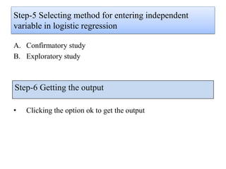 Step-5 Selecting method for entering independent
variable in logistic regression
A. Confirmatory study
B. Exploratory study
• Clicking the option ok to get the output
Step-6 Getting the output
 