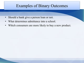 Examples of Binary Outcomes
• Should a bank give a person loan or not.
• What determines admittance into a school.
• Which consumers are more likely to buy a new product.
 