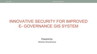 INNOVATIVE SECURITY FOR IMPROVED
E- GOVERNANCE GIS SYSTEM
Jul 12, 2019 Niharika Dhandhukiya 1
Prepared by:
Niharika Dhandhukiya
 