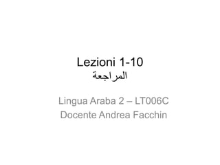 Lezioni 1-10
‫المراجعة‬
Lingua Araba 2 – LT006C
Docente Andrea Facchin
 
