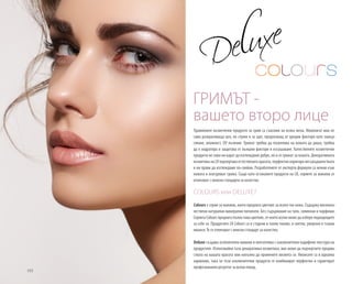 102
Правилните козметични продукти за грим са съюзник на всяка жена. Макияжът има не
само разкрасяваща цел, но служи и за щит, предпазващ от вредни фактори като замър-
сяване, влажност, UV лъчение. Гримът трябва да позволява на кожата да диша, трябва
да я хидратира и защитава от външни фактори и изсушаване. Качествените козметични
продукти не само ни карат да изглеждаме добре, но и се грижат за кожата. Декоративната
козметика на LR подчертава естествената красота, перфектно коригира несъвършенствата
и ни прави да изглеждаме по-сияйни. Разработените от експерти формули са нежни към
кожата и осигуряват грижа. Също като останалите продукти на LR, сериите за макияж се
отличават с немски стандарти за качество.
COLOURS или DELUXE?
Colours е серия за макияж, която предлага цветове за всеки тон кожа. Съдържа високока-
чествени натурални минерални пигменти. Без съдържание на талк, силикони и парфюми.
Серията Colours предлага пълна гама цветове, от които всеки може да избере подходящите
за себе си. Продуктите LR Colours са в студени и топли тонове, в светли, умерени и тъмни
нюанси. Те се отличават с немски стандарт за качество.
Deluxe създава ослепителен макияж и впечатлява с изключително кадифени текстури на
продуктите. Използвайки тази декоративна козметика, вие може да подчертаете предим-
ствата на вашата красота или напълно да промените визията си. Нюансите са в идеална
хармония, така че тези изключителни продукти се комбинират перфектно и гарантират
професионален резултат за всеки повод.
ГРИМЪТ -
вашето второ лице
 
