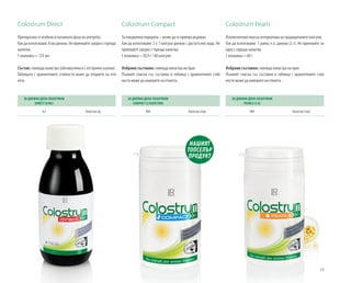 19
Colostrum Direct
Препоръчва се особено в началната фаза на употреба.
Какдаизползваме:8млдневно.Неприемайтезаедносгорещи
напитки.
1 опаковка = 125 мл
Състав: говежда коластра (обезмаслена и с отстранен казеин).
Таблицата с хранителните стойности може да откриете на ети-
кета.
Colostrum Compact
За ежедневна подкрепа – може да се приема редовно.
Как да използваме: 2 х 1 капсула дневно с достатъчно вода. Не
приемайте заедно с горещи напитки.
1 опаковка = 30,9 г / 60 капсули
Избрани съставки: говежда коластра на прах
Пълният списък със съставки и таблица с хранителните стой-
ности може да намерите на етикета.
НАШИЯТ
ТОПСЕЛЪР
ПРОДУКТ
Colostrum Pearls
Изключително вкусна алтернатива на традиционните капсули.
Как да използваме: 1 равна ч.л. дневно (2 г). Не приемайте за-
едно с горещи напитки.
1 опаковка = 60 г
Избрани съставки: говежда коластра на прах
Пълният списък със съставки и таблица с хранителните стой-
ности може да намерите на етикета.
ЗА ДНЕВНА ДОЗА COLOSTRUM
COMPACT (2 КАПСУЛИ)
800 Коластра (mg)
ЗА ДНЕВНА ДОЗА COLOSTRUM
PEARLS (2 G)
800 Коластра (mg)
ЗА ДНЕВНА ДОЗА COLOSTRUM
DIRECT (8 ML)
8,2 Коластра (g)
 