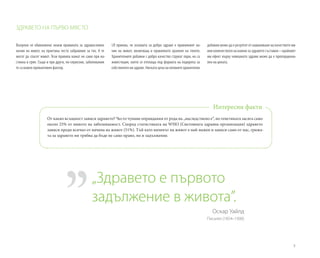 5
От какво всъщност зависи здравето? Често чуваме оправдания от рода на „наследствено е“, но генетиката засяга само
около 25% от нивото на заболеваемост. Според статистиката на WHO (Световната здравна организация) здравето
зависи преди всичко от начина на живот (51%). Тъй като начинът на живот е най-важен и зависи само от нас, грижа-
та за здравето ни трябва да бъде не само право, но и задължение.
Интересни факти
Въпреки че обикновено знаем правилата за здравословен
начин на живот, на практика често забравяме за тях. А те
могат да спасят живот. Тези правила важат не само при на-
стинка и грип. Също и при други, по-сериозни, заболявания
те са важен превантивен фактор.
LR приема, че основата за добро здраве е правилният на-
чин на живот, включващ и правилното хранене на тялото.
Хранителните добавки с добро качество струват пари, но са
инвестиция, която се отплаща под формата на подкрепа за
собственото ни здраве. Ниската цена на евтините хранителни
добавки може да е резултат от намаляване на качеството им
или количеството на важни за здравето съставки – крайният
им ефект върху човешкото здраве може да е пропорциона-
лен на цената.
„Здравето е първото
задължение в живота”.
Оскар Уайлд
Писател (1854–1900)
ЗДРАВЕТО НА ПЪРВО МЯСТО
 