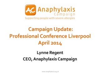 Campaign Update:
Professional Conference Liverpool
April 2014
Lynne Regent
CEO, Anaphylaxis Campaign
www.anaphylaxis.org.uk
 