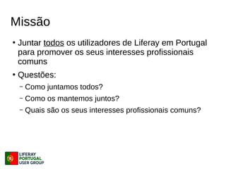 Missão
●
Juntar todos os utilizadores de Liferay em Portugal
para promover os seus interesses profissionais
comuns
●
Questões:
– Como juntamos todos?
– Como os mantemos juntos?
– Quais são os seus interesses profissionais comuns?
 
