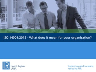 Improving performance,
reducing risk
ISO 14001:2015 - What does it mean for your organisation?
 