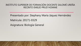 INSTITUTO SUPERIOR DE FORMACIÓN DOCENTE SALOMÉ UREÑA
RECINTO EMILIO PRUD´HOMME
Presentado por: Stephany María Jáquez Hernández
Matricula: 20171-0329
Asignatura: Biología General
 