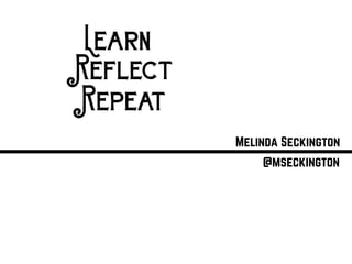Learn
Reflect
Repeat
Melinda Seckington
@mseckington
 