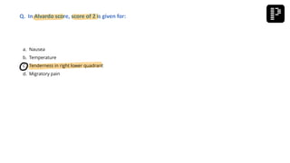 a. Nausea
b. Temperature
c. Tenderness in right lower quadrant
d. Migratory pain
Q. In Alvardo score, score of 2 is given for:
 