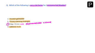 a. Porcelain gall bladder
b. Primary sclerosing cholangitis
c. Polyp <10 mm
d. Gallstone >3 cm
Q. Which of the following is not a risk factor for Carcinoma Gall Bladder?
 
