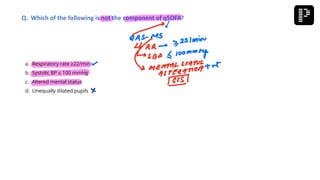 a. Respiratory rate ≥22/min
b. Systolic BP ≤ 100 mmHg
c. Altered mental status
d. Unequally dilated pupils
Q. Which of the following is not the component of qSOFA?
 