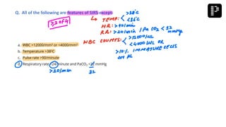 a. WBC >12000/mm3 or <4000/mm3
b. Temperature >380C
c. Pulse rate >90/minute
d. Respiratory rate >24/minute and PaCO2 <22 mmHg
Q. All of the following are features of SIRS except:
 