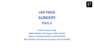 LRR FMGE
SURGERY
Part-2
Dr Pritesh Kumar Singh
MBBS (MAMC), MS (Surgery), FMAS, FIAGES
Author of SURGERY ESSENCE, AIIMS ESSENCE,
NEET ESSENCE, Quick Review of Surgery, INI-CET ESSENCE
 