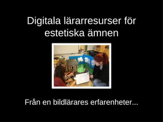 Digitala lärarresurser för
    estetiska ämnen




Från en bildlärares erfarenheter...
 