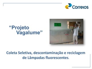 “Projeto
Coleta Seletiva, descontaminação e reciclagem
de Lâmpadas fluorescentes.
Vagalume”
 