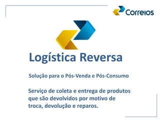 Solução para o Pós-Venda e Pós-Consumo
Serviço de coleta e entrega de produtos
que são devolvidos por motivo de
troca, devolução e reparos.
Logística Reversa
 