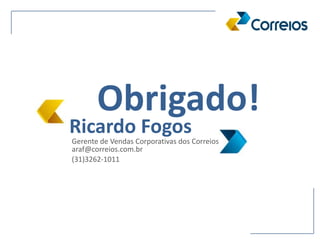 Obrigado!
Ricardo Fogos
araf@correios.com.br
(31)3262-1011
Gerente de Vendas Corporativas dos Correios
 